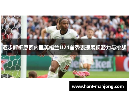 逐步解析恩瓦内里英格兰U21首秀表现展现潜力与挑战