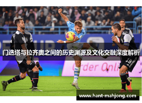 门迭塔与拉齐奥之间的历史渊源及文化交融深度解析