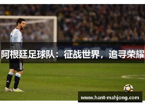 阿根廷足球队:征战世界,追寻荣耀 阿根廷足球队:征战世界,追寻荣耀