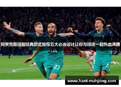 阿贾克斯球服经典款式推荐五大必选设计让你与球迷一起热血沸腾 阿贾克斯球服经典款式推荐五大必选设计让你与球迷一起热血沸腾