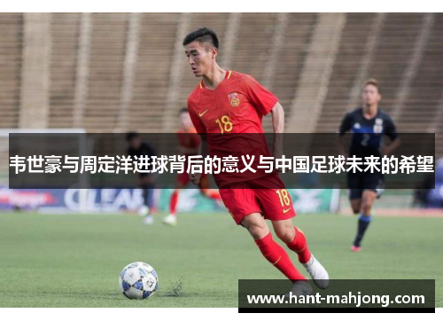 韦世豪与周定洋进球背后的意义与中国足球未来的希望