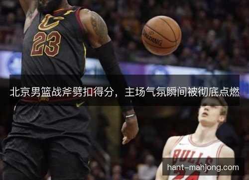 北京男篮战斧劈扣得分，主场气氛瞬间被彻底点燃